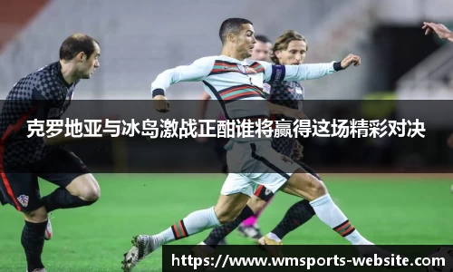 克罗地亚与冰岛激战正酣谁将赢得这场精彩对决