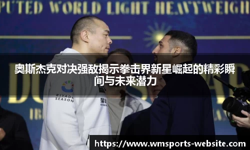 奥斯杰克对决强敌揭示拳击界新星崛起的精彩瞬间与未来潜力
