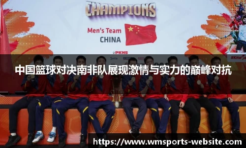 中国篮球对决南非队展现激情与实力的巅峰对抗