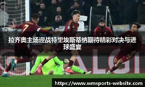 拉齐奥主场迎战特里埃斯蒂纳期待精彩对决与进球盛宴